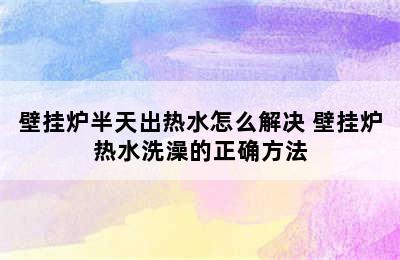 壁挂炉半天出热水怎么解决 壁挂炉热水洗澡的正确方法